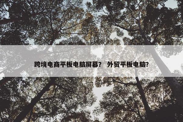 跨境电商平板电脑屏幕？ 外贸平板电脑？