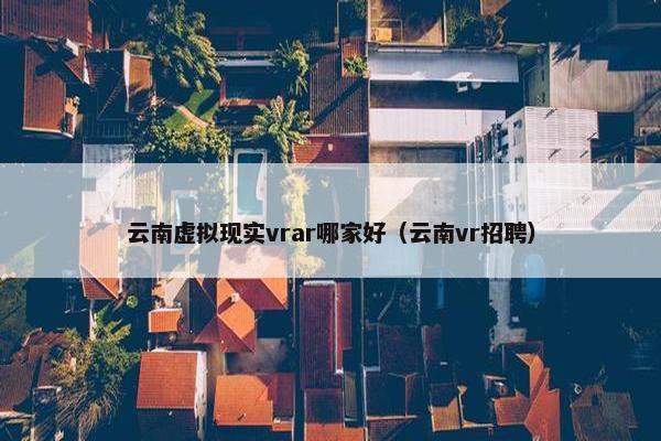 云南虚拟现实vrar哪家好（云南vr招聘）
