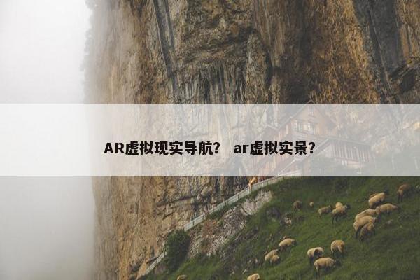AR虚拟现实导航？ ar虚拟实景？