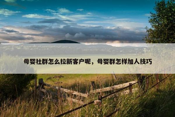 母婴社群怎么拉新客户呢，母婴群怎样加人技巧