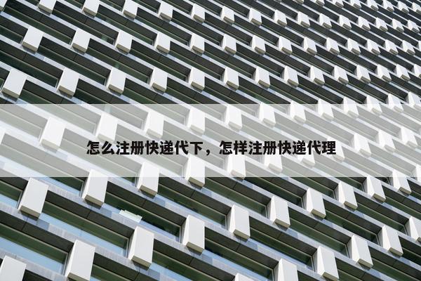 怎么注册快递代下，怎样注册快递代理