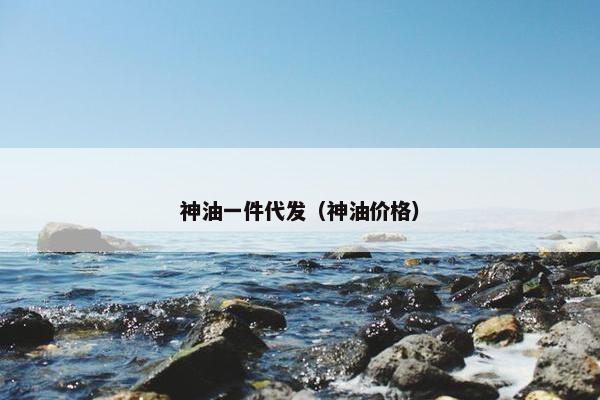神油一件代发（神油价格）