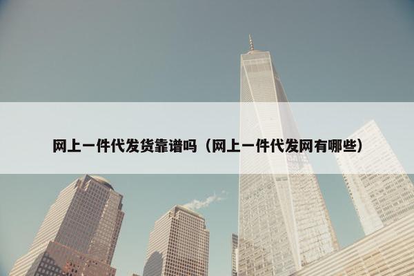 网上一件代发货靠谱吗（网上一件代发网有哪些）