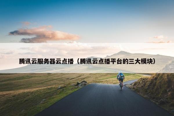 腾讯云服务器云点播（腾讯云点播平台的三大模块）