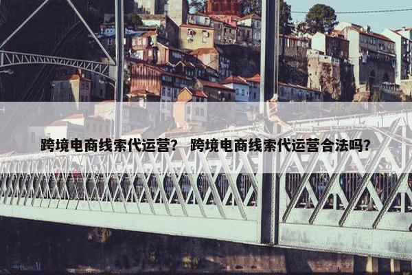 跨境电商线索代运营？ 跨境电商线索代运营合法吗？