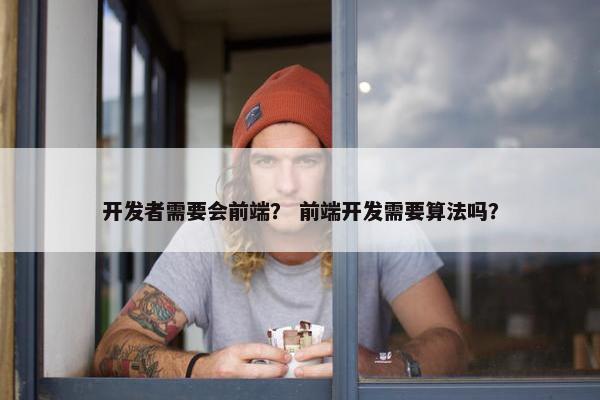 开发者需要会前端？ 前端开发需要算法吗？