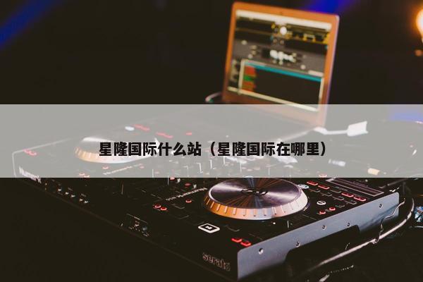 星隆国际什么站（星隆国际在哪里）