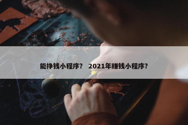 能挣钱小程序？ 2021年赚钱小程序？