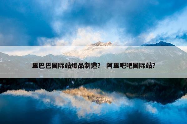 里巴巴国际站爆品制造？ 阿里吧吧国际站？