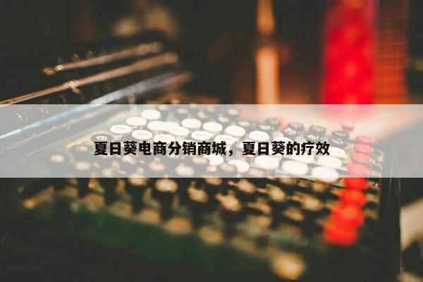 夏日葵电商分销商城，夏日葵的疗效