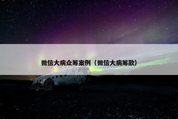 微信大病众筹案例（微信大病筹款）