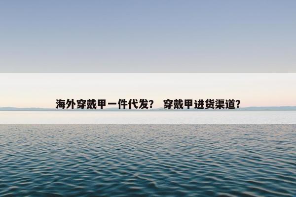 海外穿戴甲一件代发？ 穿戴甲进货渠道？