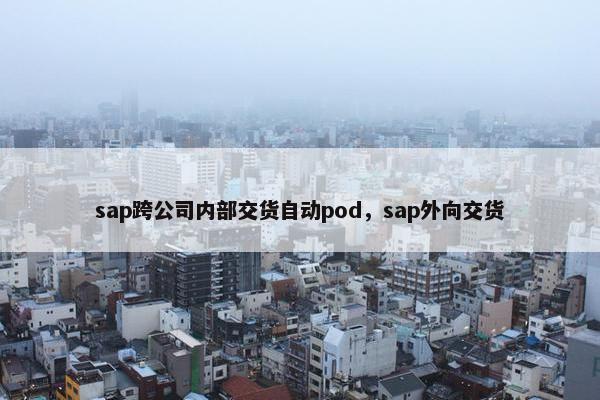 sap跨公司内部交货自动pod，sap外向交货