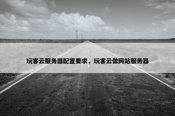 玩客云服务器配置要求，玩客云做网站服务器
