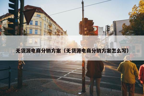 无货源电商分销方案（无货源电商分销方案怎么写）