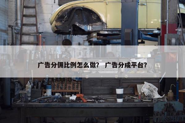 广告分佣比例怎么做？ 广告分成平台？
