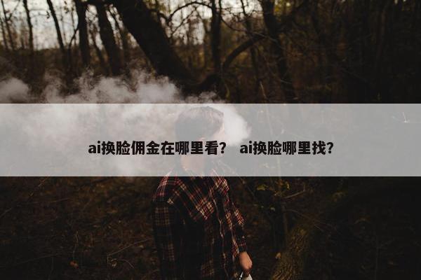ai换脸佣金在哪里看？ ai换脸哪里找？