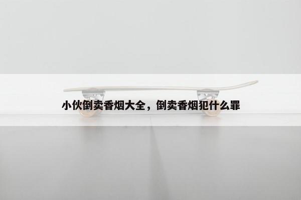 小伙倒卖香烟大全，倒卖香烟犯什么罪