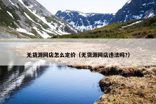 无货源网店怎么定价（无货源网店违法吗?）