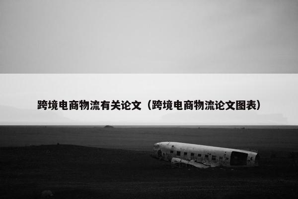 跨境电商物流有关论文（跨境电商物流论文图表）