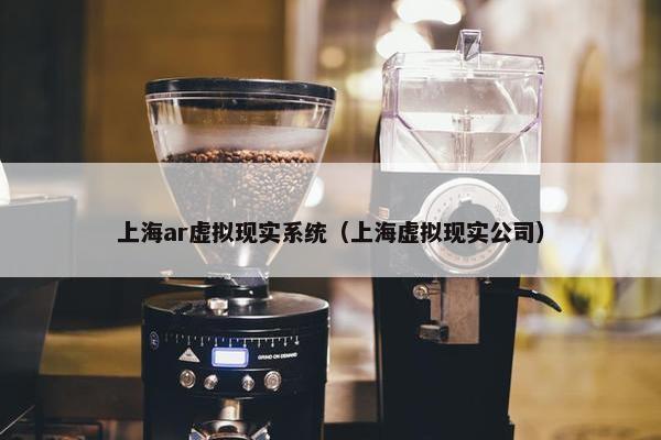 上海ar虚拟现实系统（上海虚拟现实公司）