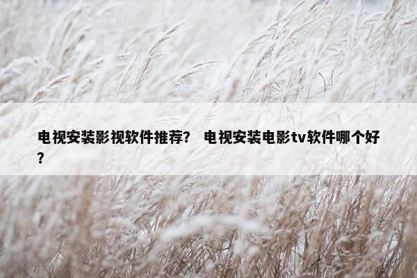 电视安装影视软件推荐？ 电视安装电影tv软件哪个好？