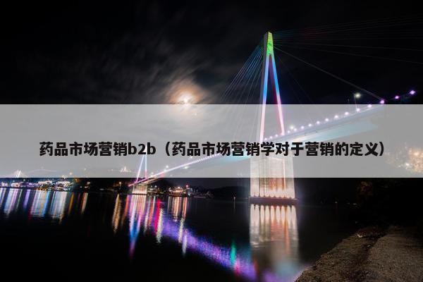 药品市场营销b2b（药品市场营销学对于营销的定义）