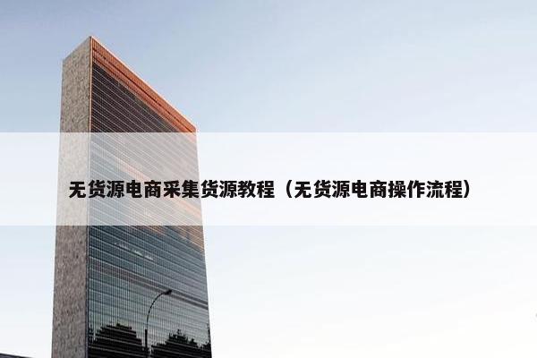 无货源电商采集货源教程（无货源电商操作流程）