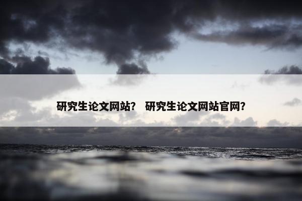 研究生论文网站？ 研究生论文网站官网？