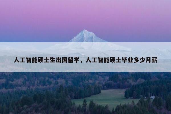 人工智能硕士生出国留学，人工智能硕士毕业多少月薪