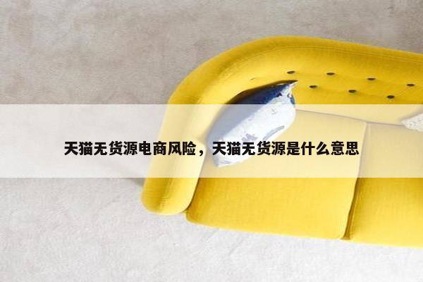 天猫无货源电商风险，天猫无货源是什么意思