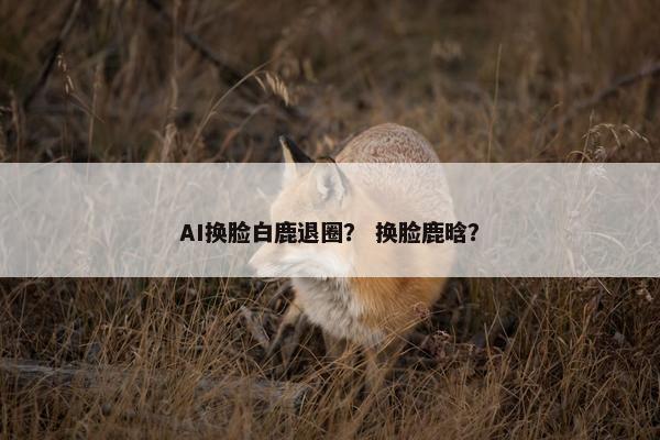 AI换脸白鹿退圈？ 换脸鹿晗？