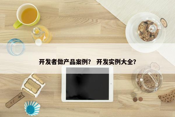 开发者做产品案例？ 开发实例大全？