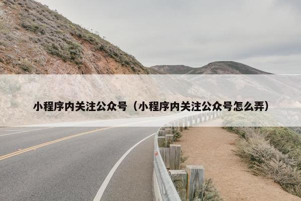小程序内关注公众号（小程序内关注公众号怎么弄）