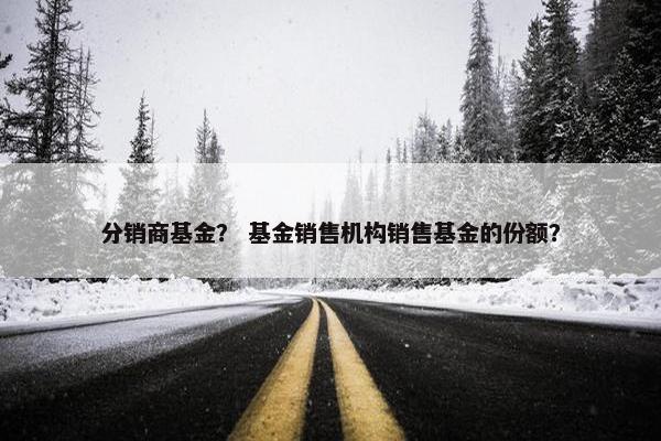 分销商基金？ 基金销售机构销售基金的份额？