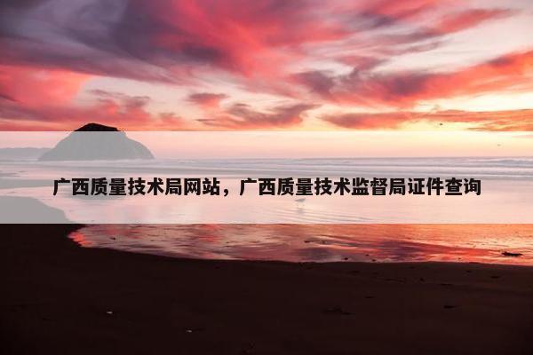 广西质量技术局网站，广西质量技术监督局证件查询