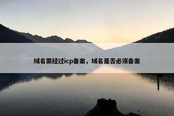 域名需经过icp备案，域名是否必须备案