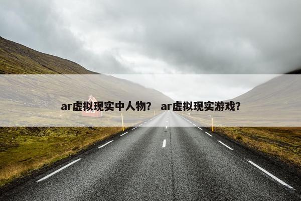 ar虚拟现实中人物？ ar虚拟现实游戏？