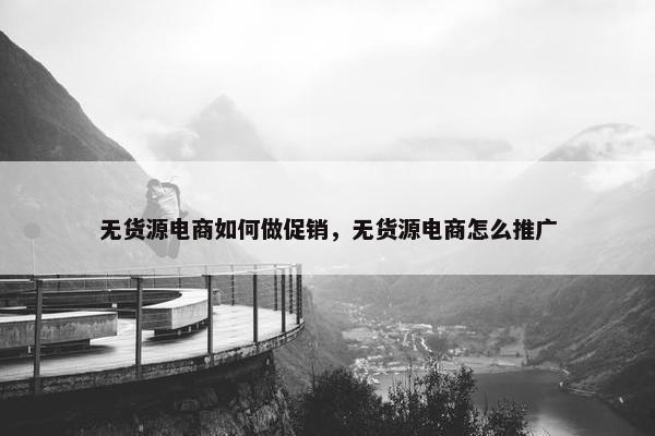 无货源电商如何做促销，无货源电商怎么推广