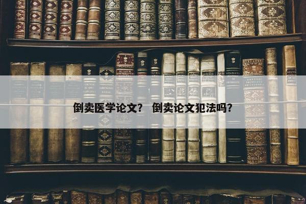 倒卖医学论文？ 倒卖论文犯法吗？