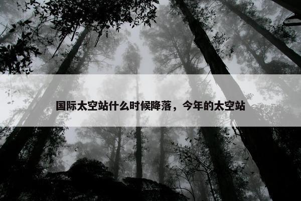 国际太空站什么时候降落，今年的太空站