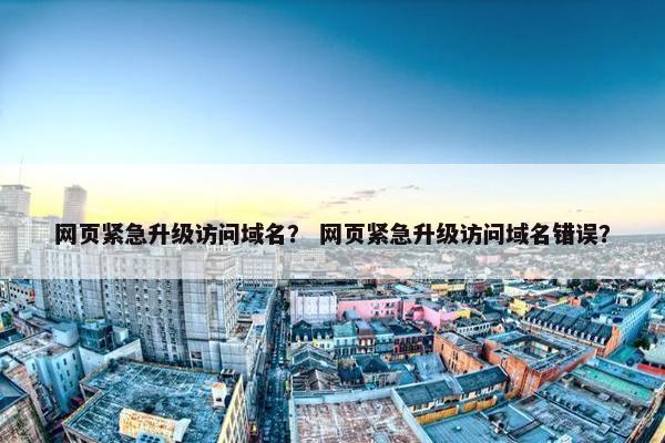 网页紧急升级访问域名？ 网页紧急升级访问域名错误？