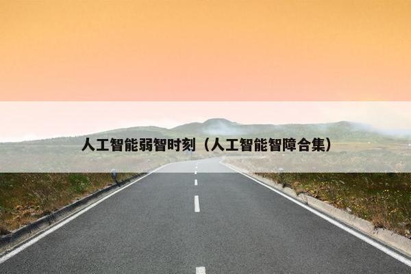 人工智能弱智时刻（人工智能智障合集）