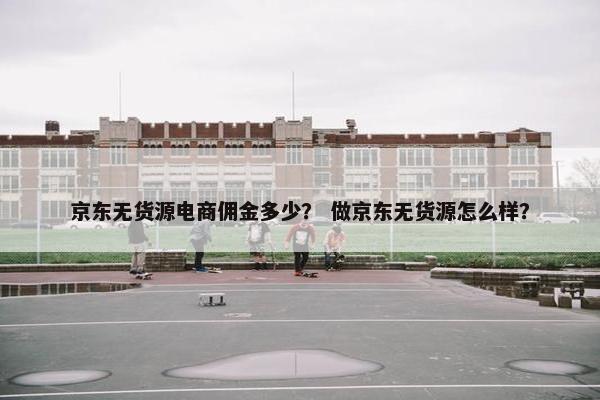 京东无货源电商佣金多少？ 做京东无货源怎么样？