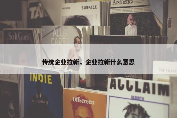 传统企业拉新，企业拉新什么意思