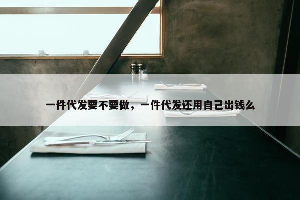 一件代发要不要做，一件代发还用自己出钱么