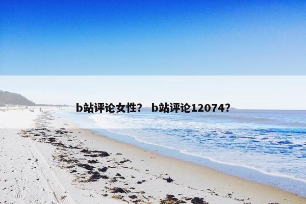 b站评论女性？ b站评论12074？