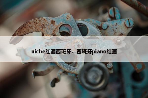niche红酒西班牙，西班牙piano红酒