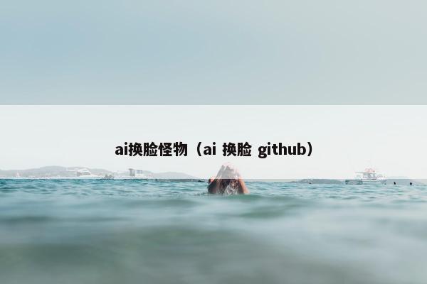 ai换脸怪物（ai 换脸 github）