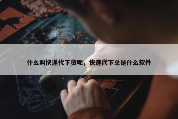 什么叫快递代下货呢，快递代下单是什么软件